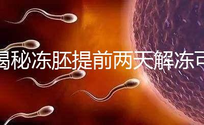 揭秘凍胚提前兩天解凍可不可以，有無影響看完有譜