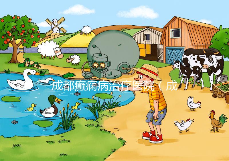 成都癲癇病治療醫(yī)院（成都癲癇病治療醫(yī)院哪家好）