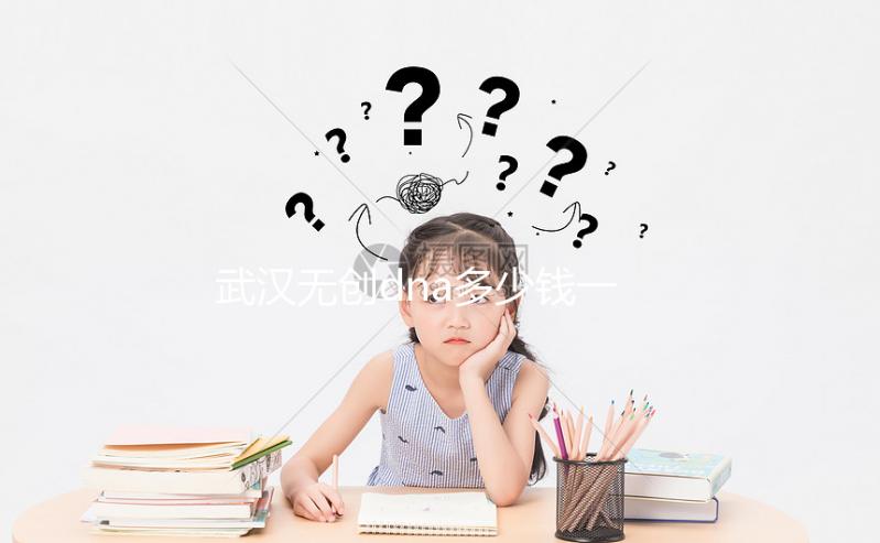 武漢無(wú)創(chuàng)dna多少錢(qián)一次看機(jī)構(gòu)，湖北省婦幼符合條件能免費(fèi)