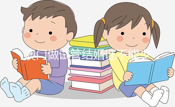 澳門(mén)做試管結(jié)婚證不能少!疫情時(shí)期還要加上這個(gè)證明