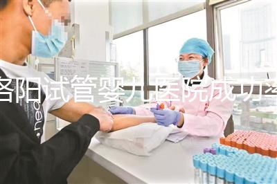 洛陽試管嬰兒醫(yī)院成功率排名，2024年助孕機構費用清單參考