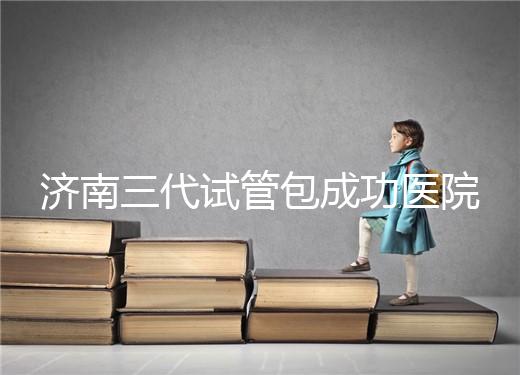 濟(jì)南三代試管包成功醫(yī)院盤點！2024年一次多少錢？