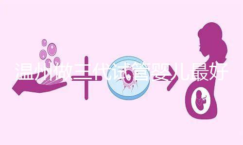 溫州做三代試管嬰兒最好的醫(yī)院排名已經(jīng)公布,上榜共有3家,建議慢慢收藏!