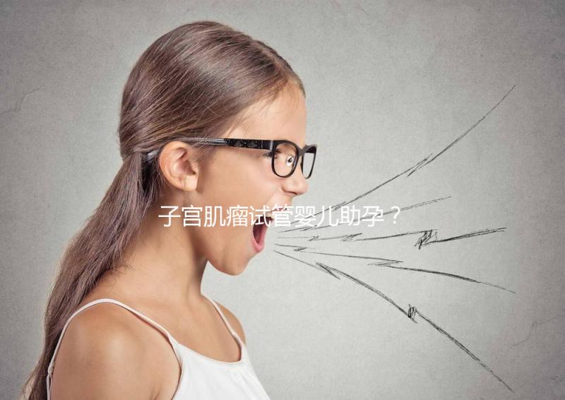 子宮肌瘤試管嬰兒助孕?掌握這些好孕更簡(jiǎn)單