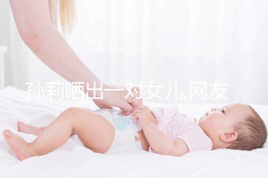 孫莉曬出一對(duì)女兒,網(wǎng)友:顏值超高的一家子太養(yǎng)眼!