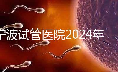 寧波試管醫院2024年成功率排名第一,解放軍906醫院名列前茅