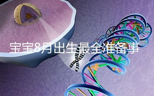 寶寶8月出生最全準(zhǔn)備事宜來(lái)嘍!提前預(yù)約體檢項(xiàng)目很重要