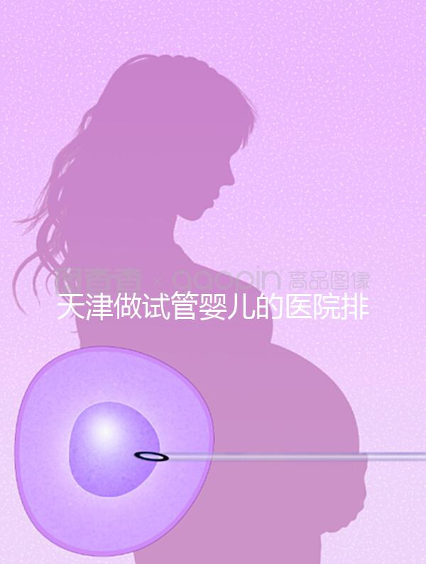 天津做試管嬰兒的醫院排名（天津做試管嬰兒的醫院排名榜）