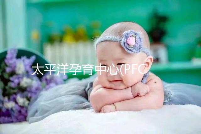 太平洋孕育中心(PFC)試管成功率高達(dá)75%?具體得看這3點(diǎn)