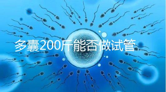 多囊200斤能否做試管謎底揭曉，到底行不行看完就知道
