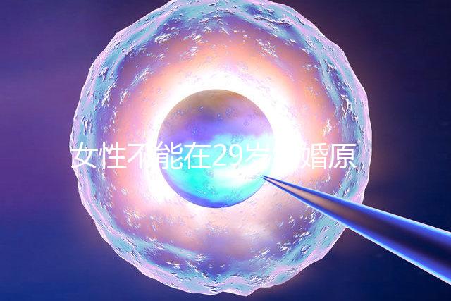 女性不能在29歲結(jié)婚原因不少，錯(cuò)過(guò)最佳生育年齡危害大