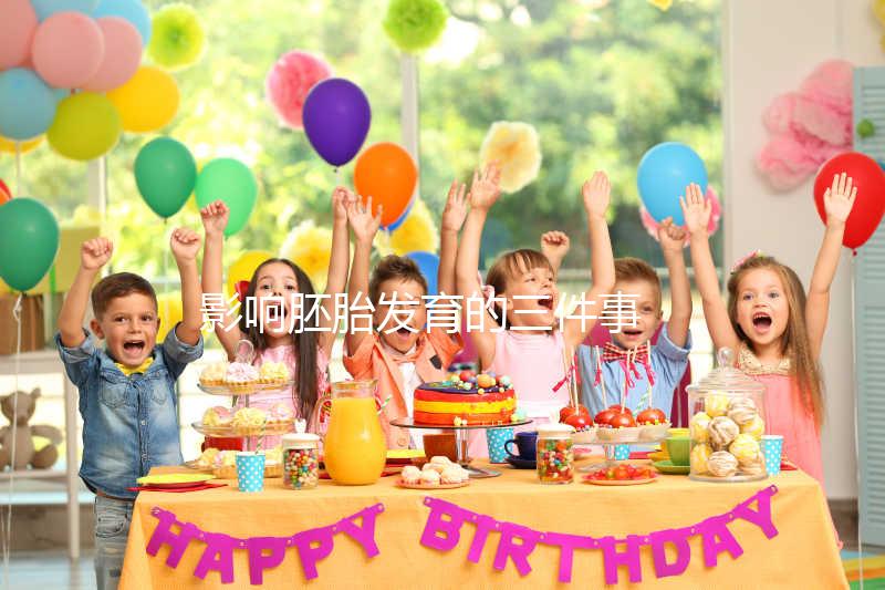 影響胚胎發(fā)育的三件事 越早知道越好