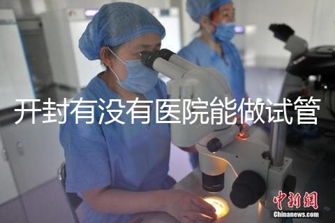 開封有沒有醫(yī)院能做試管嬰兒？單次試管費用及成功率介紹