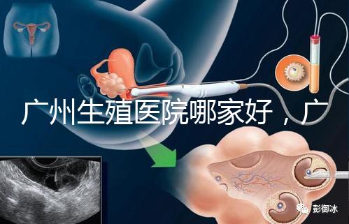 廣州生殖醫院哪家好,廣東三代試管嬰兒醫院排名公布