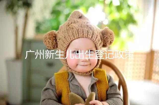 廣州新生兒出生登記政策有變化，附海珠、天河區(qū)入戶指南