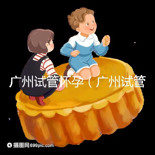 廣州試管懷孕（廣州試管懷孕后做無創(chuàng)要自費嗎）