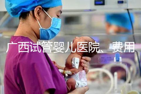 廣西試管嬰兒醫(yī)院、費用、成功率、多少錢,哪家比較好