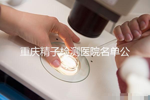 重慶精子檢測醫(yī)院名單公布,男性孕檢機構(gòu)萬州了解