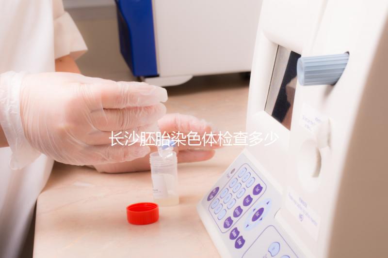 長沙胚胎染色體檢查多少錢看過來,天心這些醫院不要錯過