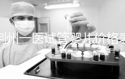 荊州一醫(yī)試管嬰兒價格表，請查看2024年最全助孕費用明細