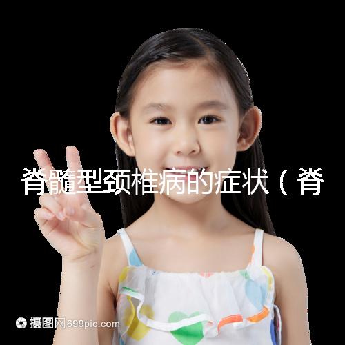 脊髓型頸椎病的癥狀（脊髓型頸椎病的癥狀有哪些表現(xiàn)）