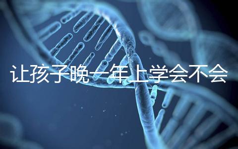 讓孩子晚一年上學會不會后悔看人，對以后影響要趁早了解