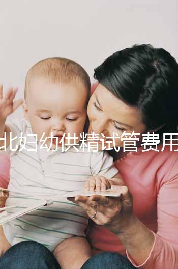 西北婦幼供精試管費(fèi)用明細(xì)表公開，按流程走開銷少耗時還短