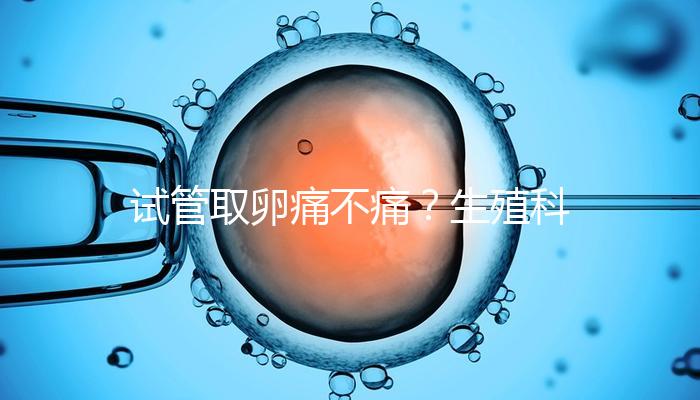 試管取卵痛不痛？生殖科醫生告訴你答案！