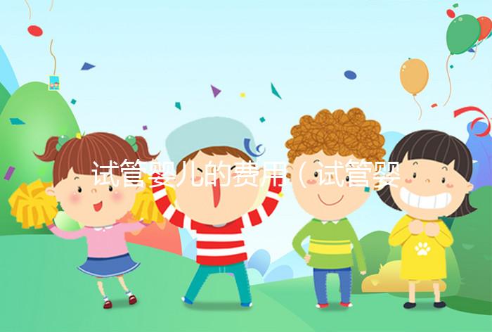 試管嬰兒的費用(試管嬰兒的費用醫保可以報銷嗎)