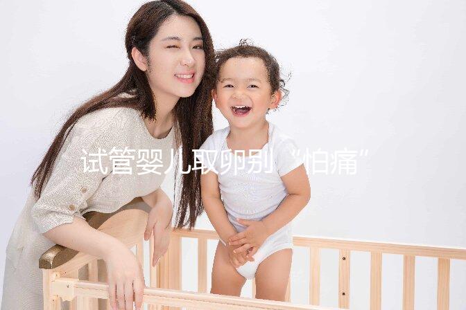 試管嬰兒取卵別“怕痛”，做到這3點好孕更簡單！