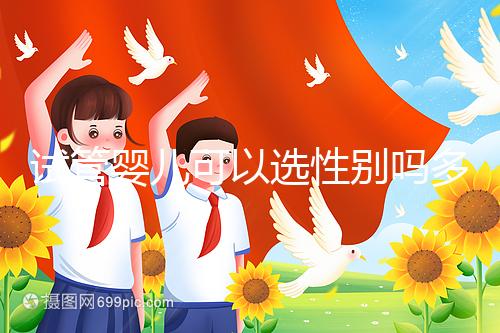 試管嬰兒可以選性別嗎多少錢(qián)(試管嬰兒可以選性別嗎多少錢(qián)啊)