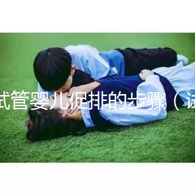 試管嬰兒促排的步驟（試管嬰兒促排的步驟是）