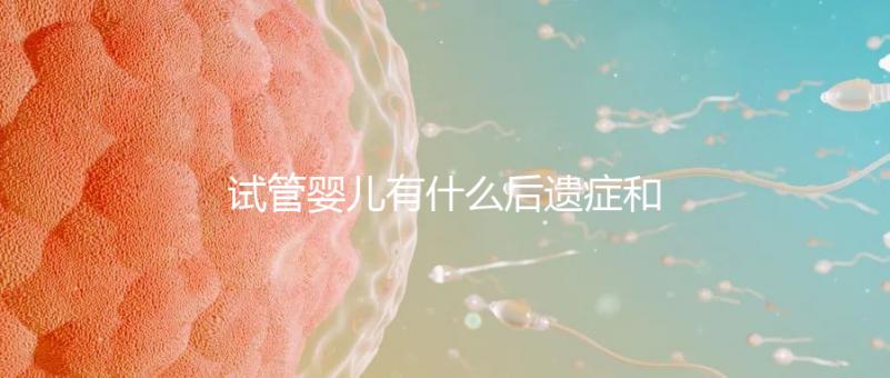 試管嬰兒有什么后遺癥和危害（試管嬰兒有什么后遺癥和危害嗎）