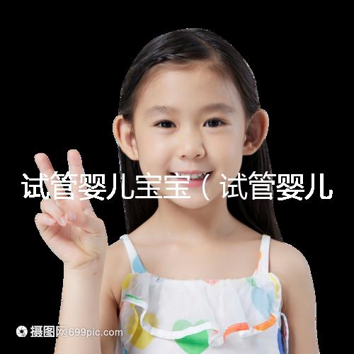 試管嬰兒寶寶（試管嬰兒寶寶壽命長嗎）