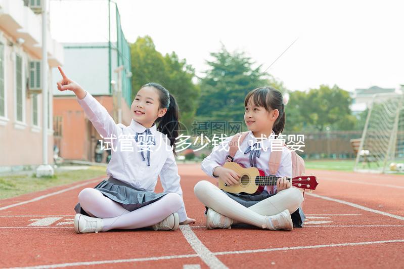 試管嬰兒多少錢（試管嬰兒女方遭罪嗎）