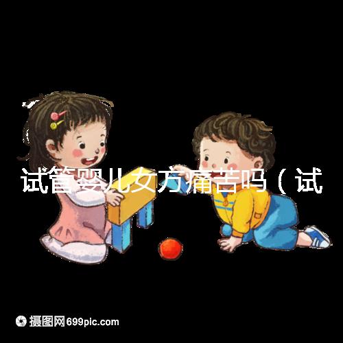 試管嬰兒女方痛苦嗎（試管嬰兒女方疼嗎）