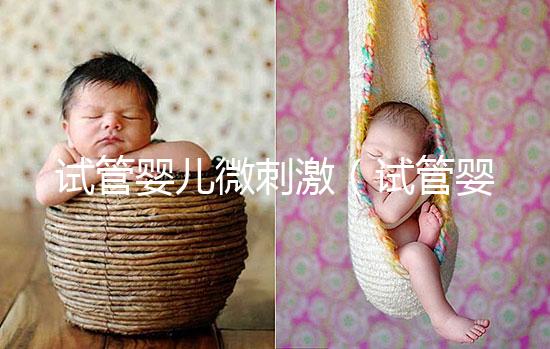 試管嬰兒微刺激(試管嬰兒微刺激是什么方案)