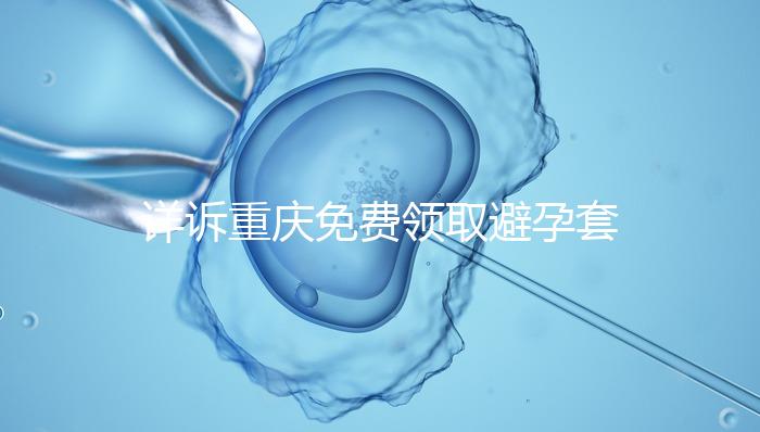 詳訴重慶免費(fèi)領(lǐng)取避孕套在哪里，是不是真的一目了然