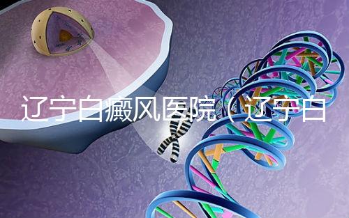 遼寧白癜風(fēng)醫(yī)院（遼寧白癜風(fēng)治療醫(yī)院）
