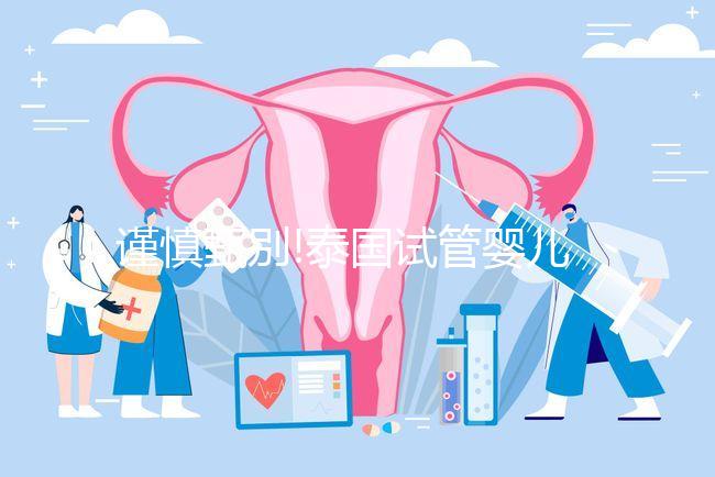 謹(jǐn)慎甄別!泰國(guó)試管嬰兒一次包成功其實(shí)內(nèi)有乾坤