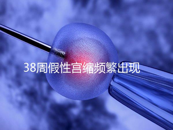 38周假性宮縮頻繁出現，多久能生產要有這幾個表現