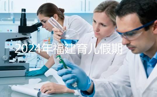 2024年福建育兒假期新規定解讀，莆田新增10天