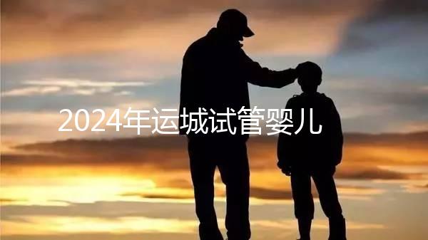 2024年運(yùn)城試管嬰兒醫(yī)院排名來了！哪個助孕實(shí)力強(qiáng)一目了然？