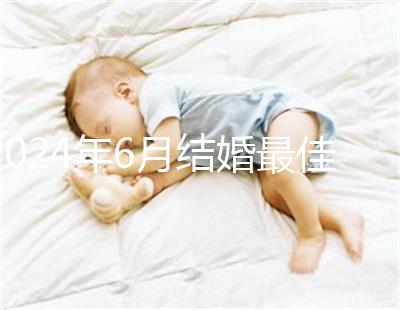 2024年6月結(jié)婚最佳時(shí)間公布,1號(hào)好不好看完便知