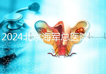 2024北京海軍總醫院供精試管嬰兒攻略，購精條件及流程參考