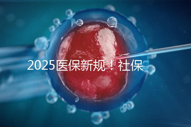 2025醫(yī)保新規(guī)！社保馬上要漲價(jià)了？