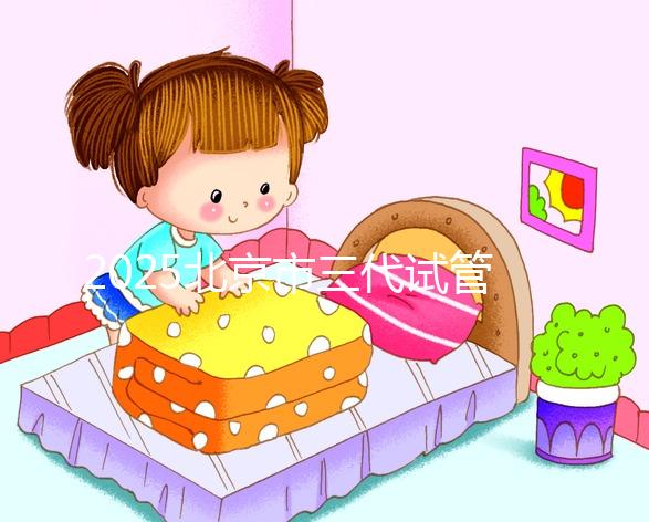 2025北京市三代試管嬰兒價目表！單次周期6萬起價，全流程收費明細(xì)公開！