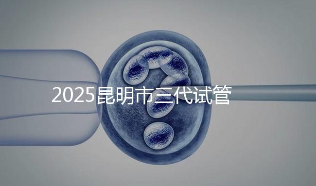 2025昆明市三代試管嬰兒費(fèi)用明細(xì):12萬起體驗(yàn)專業(yè)三代試管助孕服務(wù)