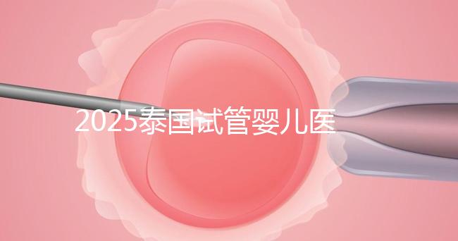 2025泰國試管嬰兒醫院排名Top10，成功率、費用與口碑全解析