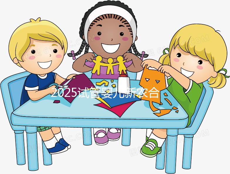 2025試管嬰兒新農合報銷比例公布！附報銷范圍、報銷條件及流程